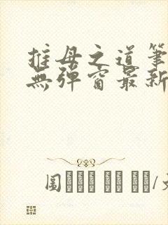 推母之道笔趣阁无弹窗最新章节