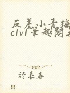 反差小青梅不经c1v1笔趣阁无弹窗