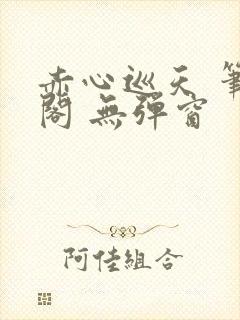 赤心巡天 笔趣阁 无弹窗