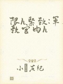 限h紧致:军人教官肉h