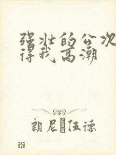 强壮的公次次弄得我高潮