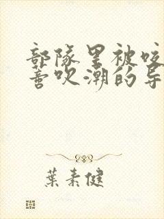部队里被咬住花蒂吹潮的导演是谁