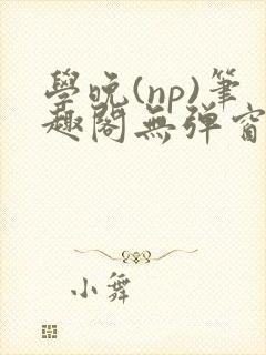 学晚(np)笔趣阁无弹窗免费阅读