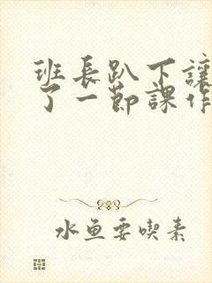 班长趴下让我C了一节课作文封面