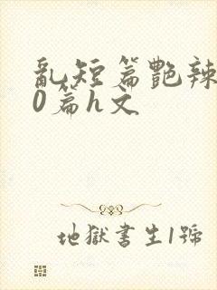 乱短篇艳辣500篇h文