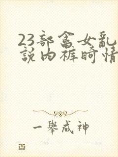 23部禽女乱小说内裤畸情视频
