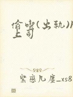 偷吃(出轨)h上司