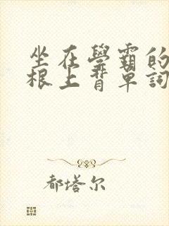 坐在学霸的大紫根上背单词