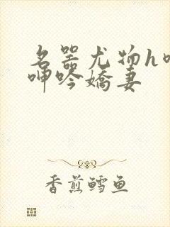 名器尤物h喷汁呻吟娇妻