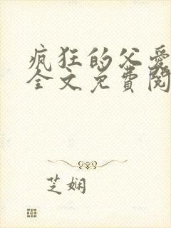 疯狂的父爱小说全文免费阅读