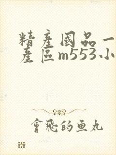 精产国品一二三产区m553小说