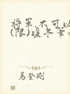 将军,不可以!(限)暖冬笔趣阁免费阅读