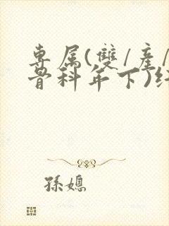 专属(双/产/骨科年下)纤仟