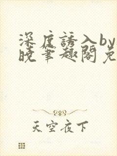 深度诱入by欲晓笔趣阁免费阅读小说