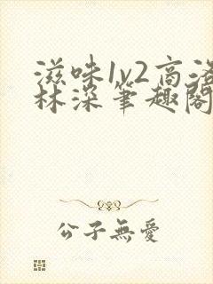 滋味1v2商洛林深笔趣阁