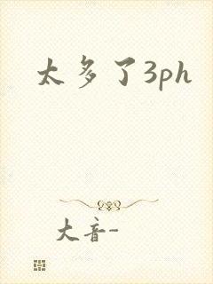 太多了3ph