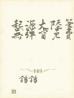 起源大陆笔趣阁无弹窗免费阅读