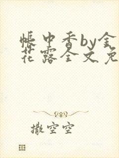 帐中香by金银花露全文免费阅读无弹窗大结局