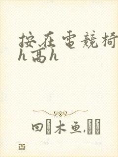 按在电竞椅上ch高h