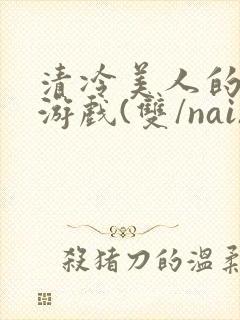 清冷美人的神奇游戏(双/nai)