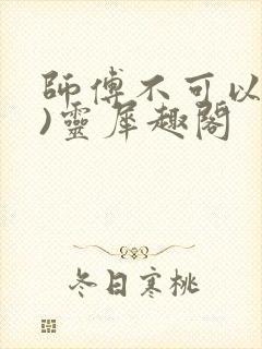师傅不可以(限)灵犀趣阁