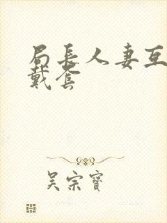 局长人妻互换不戴套