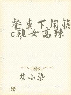 餐桌下用筷子狂c亲女高辣