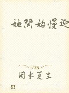 她开始慢迎迎合