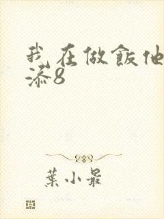 我在做饭他在下添8
