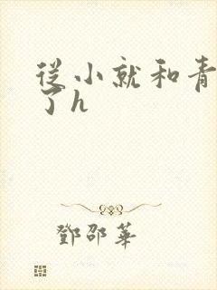 从小就和青梅做了h