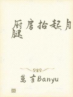 厨房抬起月月的腿