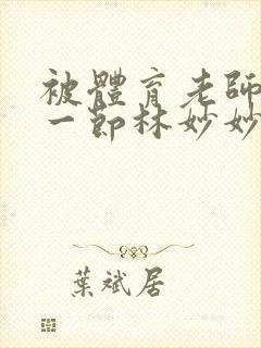 被体育老师c了一节林妙妙