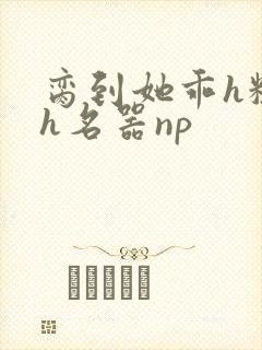 脔到她乖h粗话h名器np