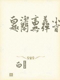 白洁高义小说笔趣阁无弹窗版特色