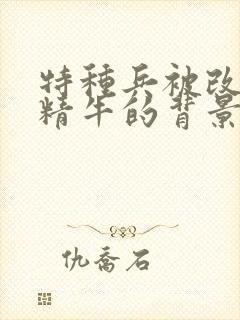 特种兵被改造成精牛的背景故事