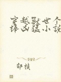 穿越兽世个个巨棒凶猛小说