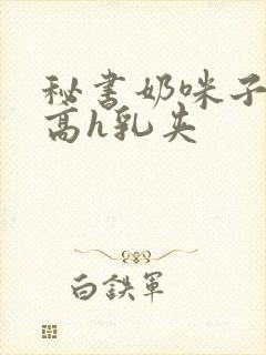 秘书奶咪子真大高h乳夹封面
