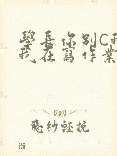 学长你别C我了我在写作业