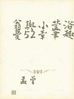 翁与小莹浴室欢爱52章笔趣阁