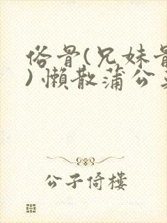 俗骨(兄妹骨科) 懒散蒲公英结局