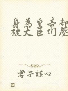 身为皇帝却每天被大臣们压