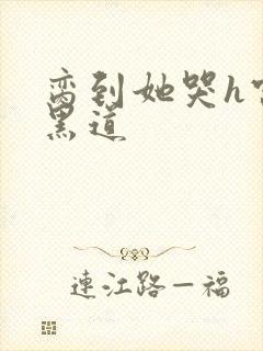 脔到她哭h宫交黑道