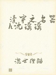 清穿之名器尤物h沈瑶瑶