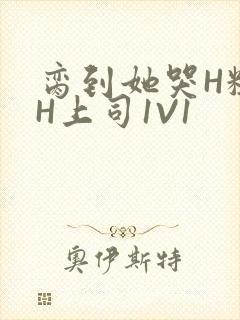 脔到她哭H粗话H上司1V1