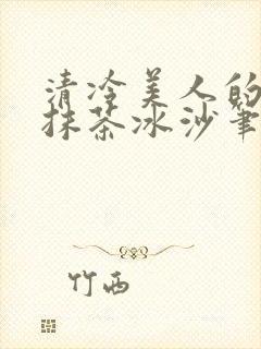 清冷美人的神奇抹茶冰沙笔趣阁