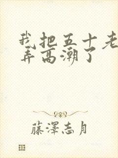 我把五十老女人弄高潮了