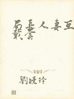 局长人妻互换不戴套