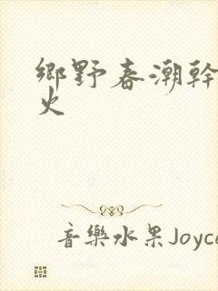 乡野春潮干柴烈火