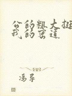 公的粗大挺进了我的密道