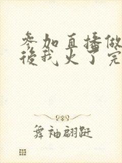 参加直播做综艺后我火了完整版